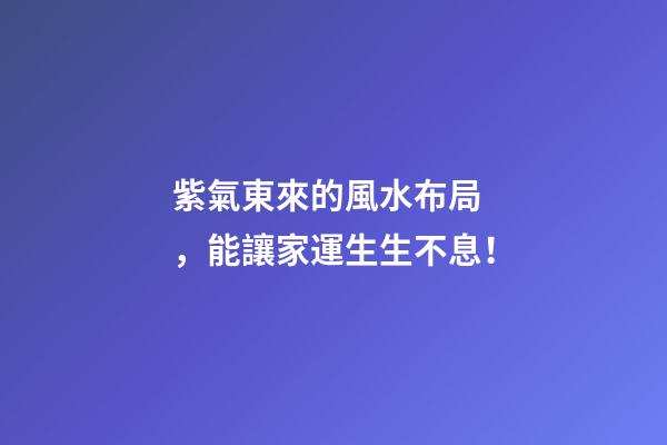 紫氣東來的風水布局，能讓家運生生不息！
